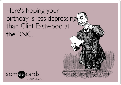 Here's hoping your
birthday is less depresing
than Clint Eastwood at
the RNC. 