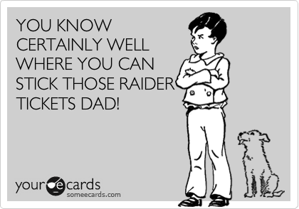 YOU KNOW
CERTAINLY WELL
WHERE YOU CAN
STICK THOSE RAIDER
TICKETS DAD!
