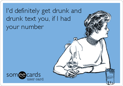 I'd definitely get drunk and
drunk text you, if I had
your number