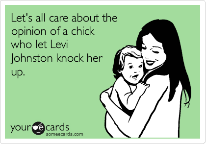 Let's all care about the
opinion of a chick
who let Levi
Johnston knock her
up. 