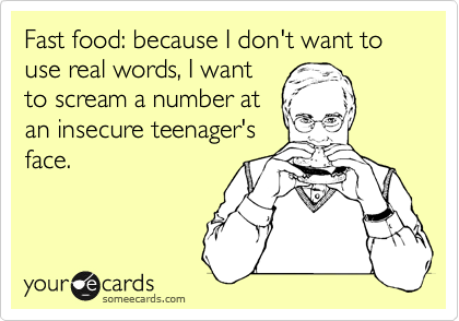 Fast food: because I don't want to use real words, I want
to scream a number at
an insecure
teenager'sf ace.