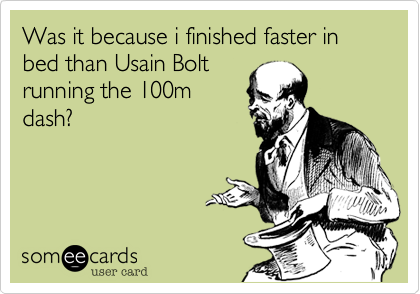Was it because i finished faster in bed than Usain Bolt
running the 100m
dash?