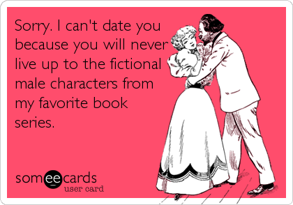 Sorry. I can't date you
because you will never
live up to the fictional
male characters from
my favorite book
series.