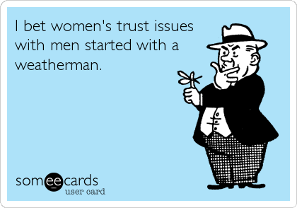 I bet women's trust issueswith men started with aweatherman.