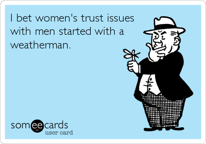 I bet women's trust issues
with men started with a
weatherman.