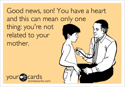 Good news, son! You have a heart and this can mean only one
thing: you're not
related to your
mother.