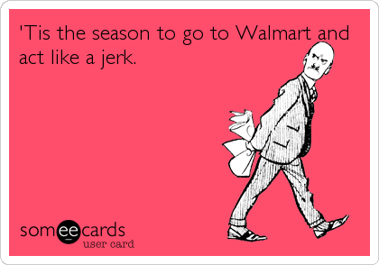 'Tis the season to go to Walmart and
act like a jerk.