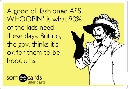 A good ol' fashioned ASSWHOOPIN' is what 90%of the kids needthese days. But no,the gov. thinks it'sok for them to behoodlums. 