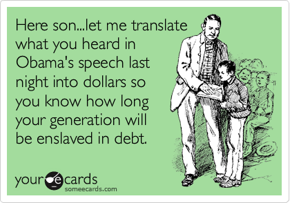 Here son...let me translate
what you heard in
Obama's speech last
night into dollars so
you know how long
your generation will
be enslaved in debt.
