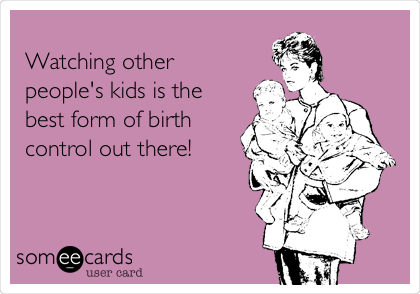 
Watching other
people's kids is the
best form of birth
control out there!