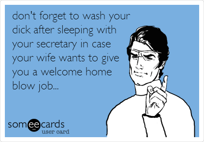 don't forget to wash your
dick after sleeping with
your secretary in case
your wife wants to give
you a welcome home
blow job...