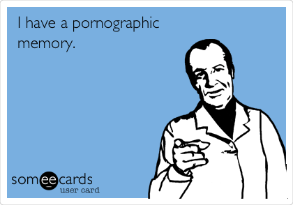 I have a pornographic
memory.