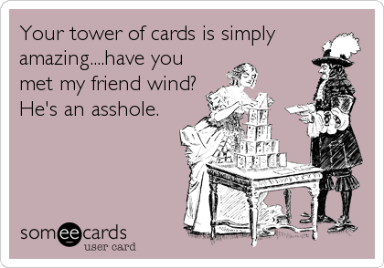 Your tower of cards is simply
amazing....have you
met my friend wind?
He's an asshole.