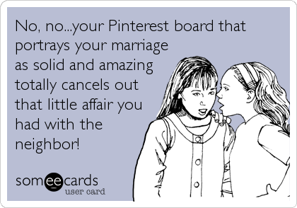 No, no...your Pinterest board that
portrays your marriage
as solid and amazing
totally cancels out
that little affair you
had with the
neighbor!