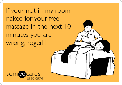 If your not in my room
naked for your free
massage in the next 10
minutes you are
wrong, roger!!!