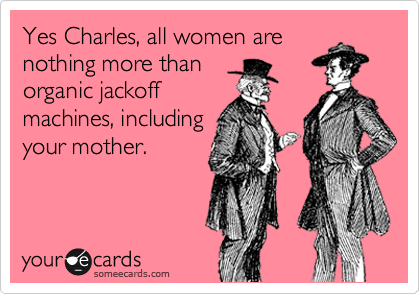 Yes Charles, all women are
nothing more than
organic jackoff
machines, even
your mother. 