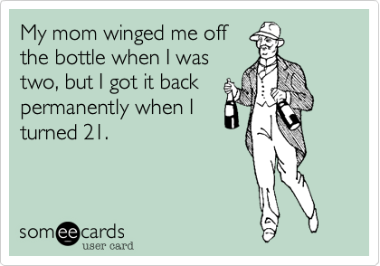 My mom winged me offthe bottle when I wastwo.,I got it backpermanently when Iturned 21.