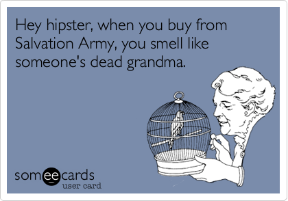 Hey hipster, when you buy from Salvation Army, you smell like someone's dead grandma.
