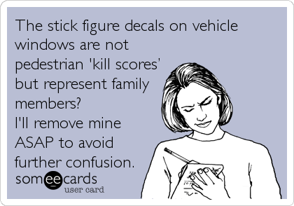 The stick figure decals on vehicle
windows are not
pedestrian 'kill scoresâ€™
but represent family
members? 
I'll remove mine
ASAP to avoid
further confusion.