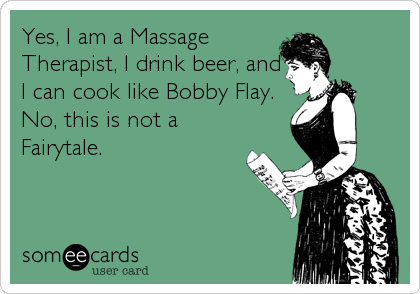 Yes, I am a Massage
Therapist, I drink beer, and
I can cook like Bobby Flay.
No, this is not a
Fairytale.