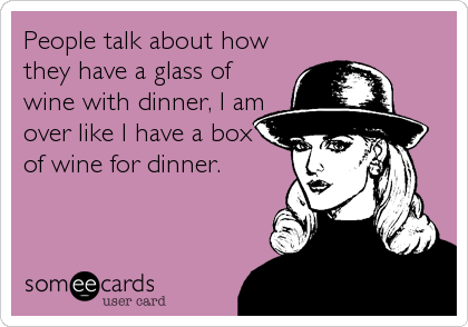 People talk about how
they have a glass of
wine with dinner, I am
over like I have a box
of wine for dinner.