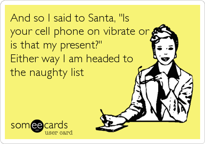 And so I said to Santa, "Is
your cell phone on vibrate or
is that my present?"
Either way I am headed to
the naughty list