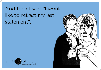 And then I said, "I would
like to retract my last
statement".