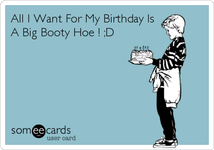All I Want For My Birthday Is
A Big Booty Hoe ! ;D
