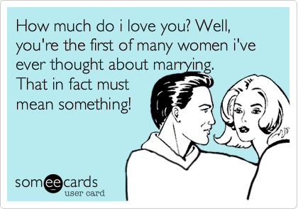 How much do i love you%3F Well%2C you're the first of many women i've ever thought about marrying.
That in fact must
mean something!