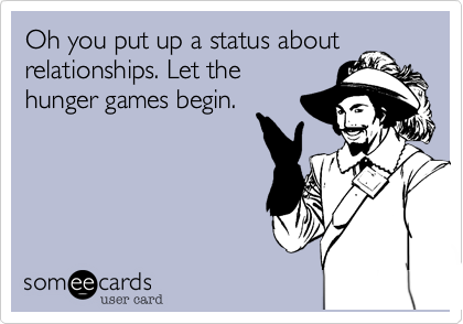 Oh you put up a status about
relationships. Let the 
hunger games begin.