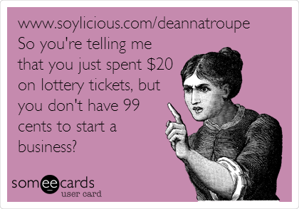 www.soylicious.com/deannatroupe
So you're telling me
that you just spent $20
on lottery tickets, but
you don't have 99
cents to start a
business?