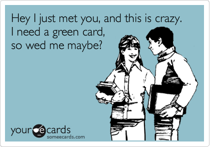 Hey I just met you, and this is crazy. I need a green card,
so wed me maybe?