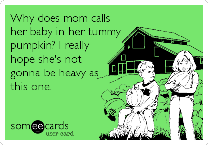 Why does mom calls
her baby in her tummy
pumpkin? I really
hope she's not
gonna be heavy as 
this one.