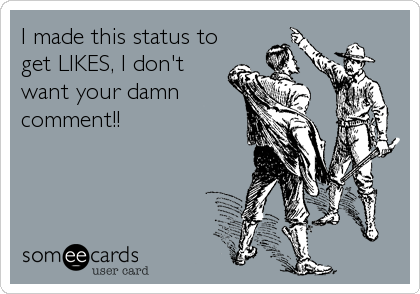 I made this status to
get LIKES, I don't
want your damn
comment!!