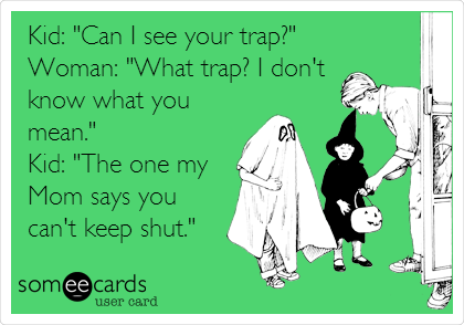 Kid: "Can I see your trap?"
Woman: "What trap? I don't
know what you
mean."
Kid: "The one my
Mom says you
can't keep shut."