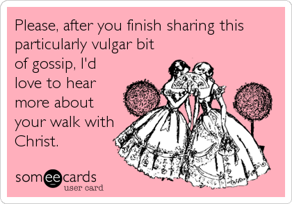 Please, after you finish sharing this
particularly vulgar bit
of gossip, I'd
love to hear
more about
your walk with
Christ.
