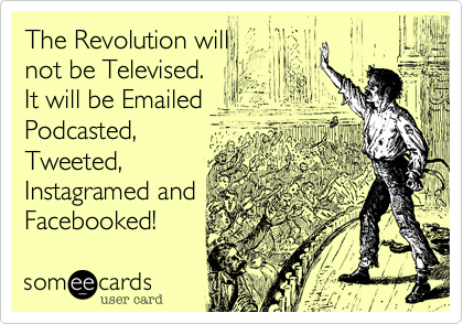 The Revolution will 
not be Televised.
It will be Emailed
Podcasted,
Tweeted,
Instagramed and
Facebooked! 