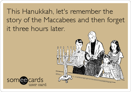 This Hanukkah, let's remember the
story of the Maccabees and then forget
it three hours later.