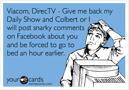 Viacom, DirecTV - Give me back my Daily Show and Colbert or I
will post snarky comments
on Facebook about you
and be forced to go to
bed an hour earlier.