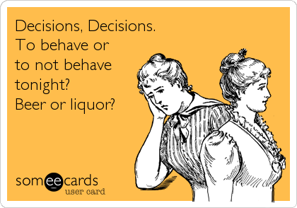 Decisions, Decisions.
To behave or
to not behave
tonight?
Beer or liquor?