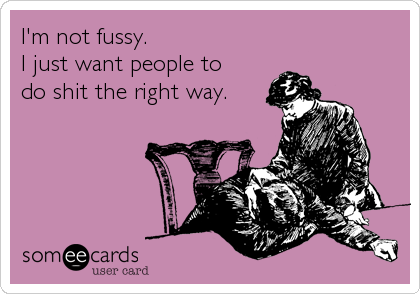 I'm not fussy.
I just want people to
do shit the right way.