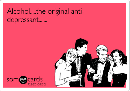 Alcohol.....the original anti-depressant.......