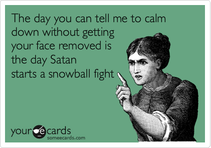 The day you can tell me to calm down without getting
your face removed is
the day Satan
starts a snowball fight