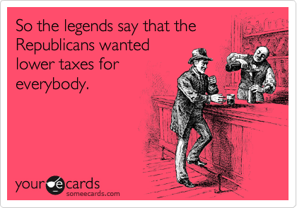 So the legends say that the
Republicans wanted
lower taxes for
everybody.