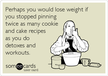 Perhaps you would lose weight if
you stopped pinning
twice as many cookie
and cake recipes
as you do
detoxes and
workouts.
