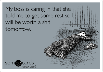 My boss is caring in that she
told me to get some rest so I
will be worth a shit
tomorrow.
