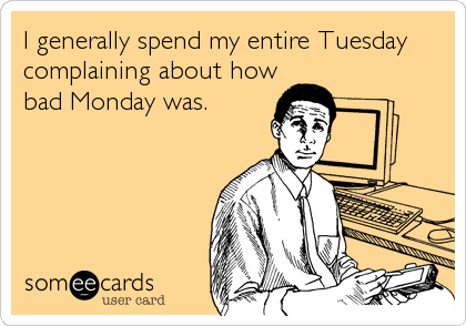 I generally spend my entire Tuesday
complaining about how
bad Monday was.