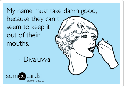 My name must take damn good, because they can't 
seem to keep it
out of their 
mouths. 

     %7E Divaluvya 