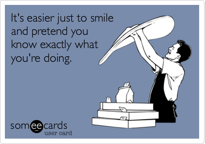 It's easier just to smile
and pretend you
know exactly what
you're doing.