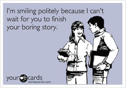 I'm smiling politely because I can't  wait for you to finish
your boring story.